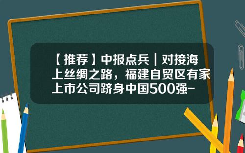【推荐】中报点兵｜对接海上丝绸之路，福建自贸区有家上市公司跻身中国500强-福建自贸区的公司