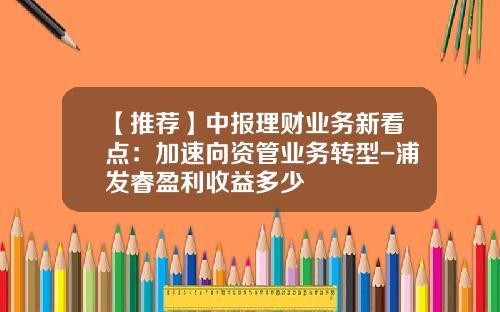 【推荐】中报理财业务新看点：加速向资管业务转型-浦发睿盈利收益多少