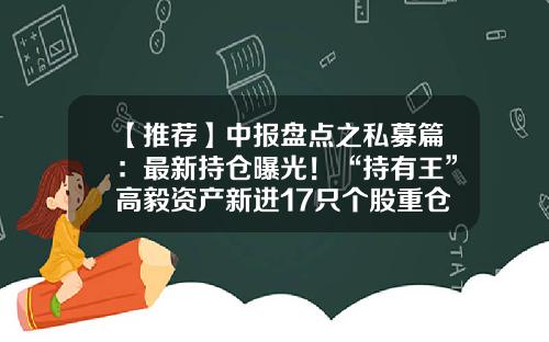 【推荐】中报盘点之私募篇：最新持仓曝光！“持有王”高毅资产新进17只个股重仓海康加仓紫金-紫金矿业有多少股东机构