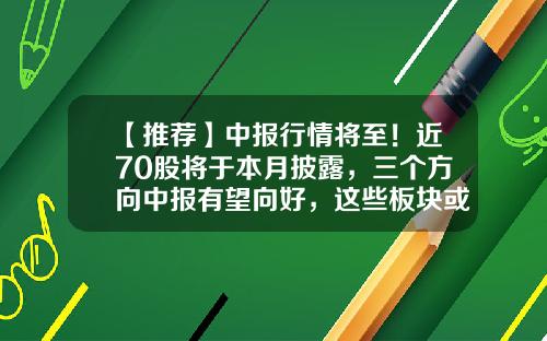【推荐】中报行情将至！近70股将于本月披露，三个方向中报有望向好，这些板块或迎业绩拐点-上市公司中报披露时间