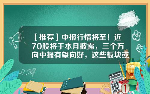 【推荐】中报行情将至！近70股将于本月披露，三个方向中报有望向好，这些板块或迎业绩拐点-上市公司年报披露时间