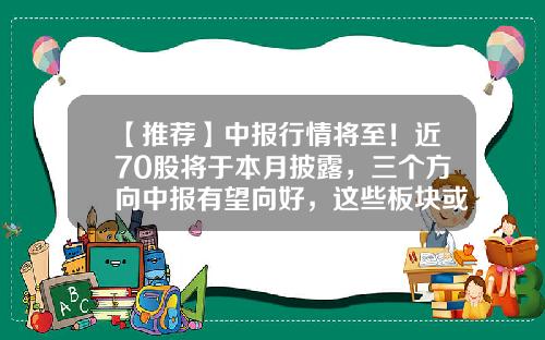 【推荐】中报行情将至！近70股将于本月披露，三个方向中报有望向好，这些板块或迎业绩拐点-上市公司财务报表披露时间