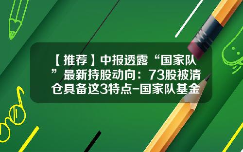 【推荐】中报透露“国家队”最新持股动向：73股被清仓具备这3特点-国家队基金清仓