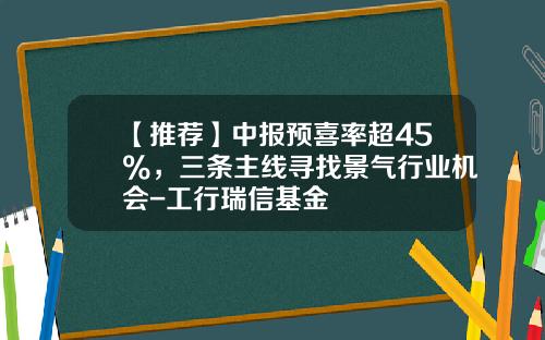 【推荐】中报预喜率超45%，三条主线寻找景气行业机会-工行瑞信基金