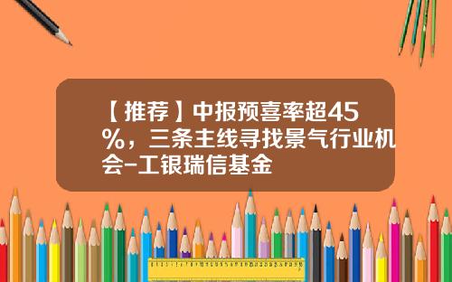 【推荐】中报预喜率超45%，三条主线寻找景气行业机会-工银瑞信基金