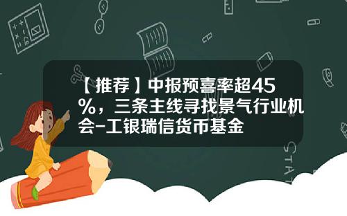 【推荐】中报预喜率超45%，三条主线寻找景气行业机会-工银瑞信货币基金