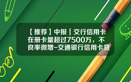 【推荐】中报｜交行信用卡在册卡量超过7500万，不良率微增-交通银行信用卡贷款能贷多少