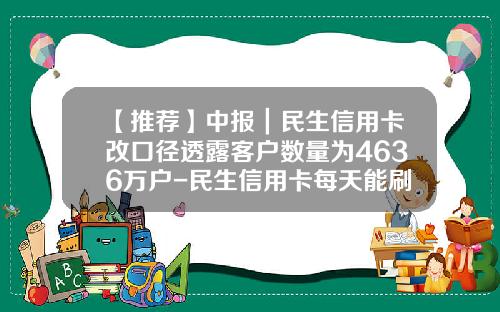 【推荐】中报｜民生信用卡改口径透露客户数量为4636万户-民生信用卡每天能刷多少