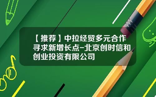 【推荐】中拉经贸多元合作寻求新增长点-北京创时信和创业投资有限公司