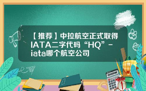 【推荐】中拉航空正式取得IATA二字代码“HQ”-iata哪个航空公司