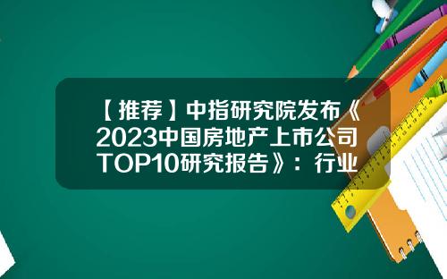 【推荐】中指研究院发布《2023中国房地产上市公司TOP10研究报告》：行业缩表，收入规模显著下降，流动性趋弱-我国有多少家房地产上市公司