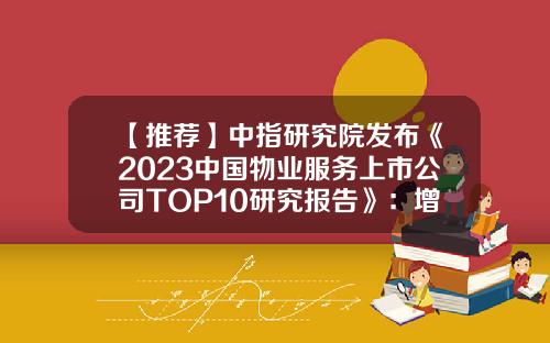 【推荐】中指研究院发布《2023中国物业服务上市公司TOP10研究报告》：增速放缓但前景广阔板块价值有望回归-中国上市公司营运资金管理绩效排行榜