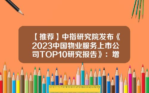 【推荐】中指研究院发布《2023中国物业服务上市公司TOP10研究报告》：增速放缓但前景广阔板块价值有望回归-服务类上市公司
