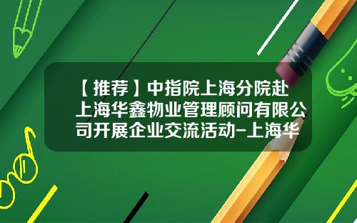 【推荐】中指院上海分院赴上海华鑫物业管理顾问有限公司开展企业交流活动-上海华鑫集团有限公司