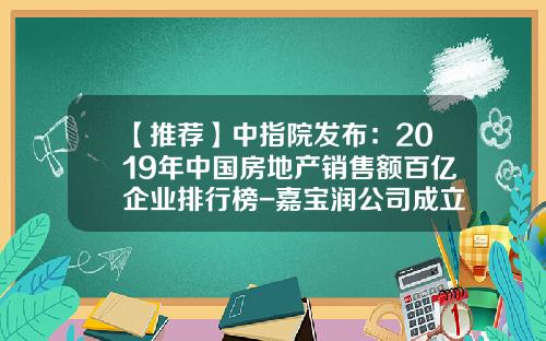 【推荐】中指院发布：2019年中国房地产销售额百亿企业排行榜-嘉宝润公司成立多少年