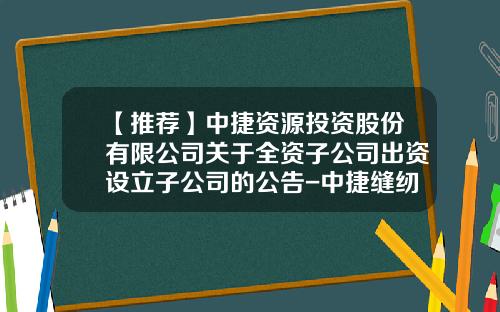 【推荐】中捷资源投资股份有限公司关于全资子公司出资设立子公司的公告-中捷缝纫机股份有限公司铸造分公司