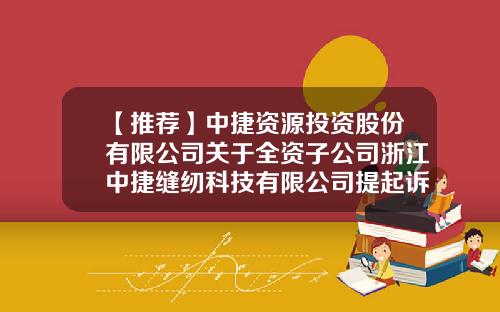 【推荐】中捷资源投资股份有限公司关于全资子公司浙江中捷缝纫科技有限公司提起诉讼案件的公告-中捷缝纫机股份有限公司官网