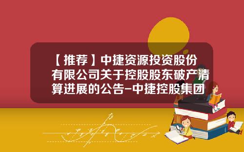 【推荐】中捷资源投资股份有限公司关于控股股东破产清算进展的公告-中捷控股集团有限公司地址