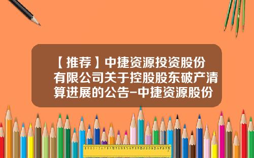 【推荐】中捷资源投资股份有限公司关于控股股东破产清算进展的公告-中捷资源股份有限公司