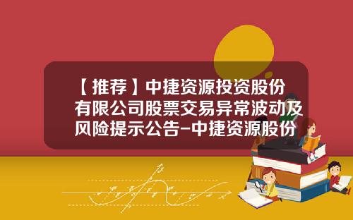 【推荐】中捷资源投资股份有限公司股票交易异常波动及风险提示公告-中捷资源股份有限公司