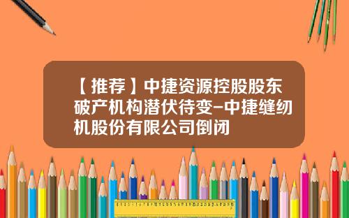 【推荐】中捷资源控股股东破产机构潜伏待变-中捷缝纫机股份有限公司倒闭