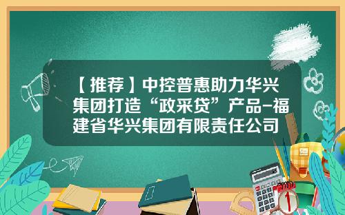 【推荐】中控普惠助力华兴集团打造“政采贷”产品-福建省华兴集团有限责任公司