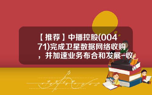 【推荐】中播控股(00471)完成卫星数据网络收购，并加速业务布合和发展-收购广播业务的公司