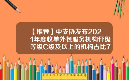【推荐】中支协发布2021年度收单外包服务机构评级等级C级及以上的机构占比76.06%-机构占比多少好