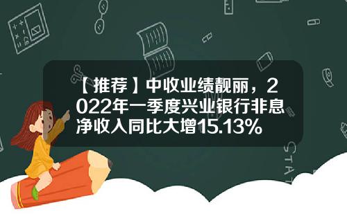 【推荐】中收业绩靓丽，2022年一季度兴业银行非息净收入同比大增15.13%-兴业银行12年权益比率是多少