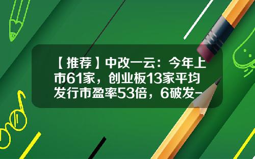 【推荐】中改一云：今年上市61家，创业板13家平均发行市盈率53倍，6破发-企业上创业板多少倍