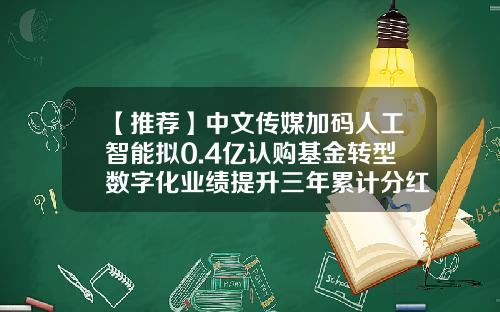 【推荐】中文传媒加码人工智能拟0.4亿认购基金转型数字化业绩提升三年累计分红26.81亿-中文传媒股份有限公司