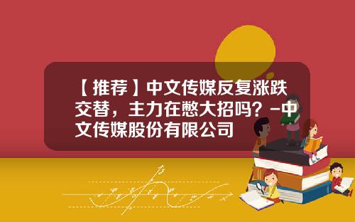 【推荐】中文传媒反复涨跌交替，主力在憋大招吗？-中文传媒股份有限公司