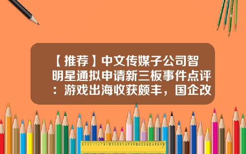 【推荐】中文传媒子公司智明星通拟申请新三板事件点评：游戏出海收获颇丰，国企改革甜头初尝-北京智明星通科技有限公司怎么样