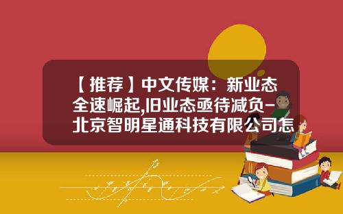 【推荐】中文传媒：新业态全速崛起,旧业态亟待减负-北京智明星通科技有限公司怎么样