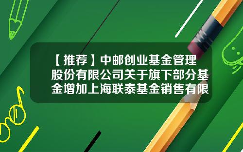 【推荐】中邮创业基金管理股份有限公司关于旗下部分基金增加上海联泰基金销售有限公司为代销机构及开通相关业务的公告-基金代销协议