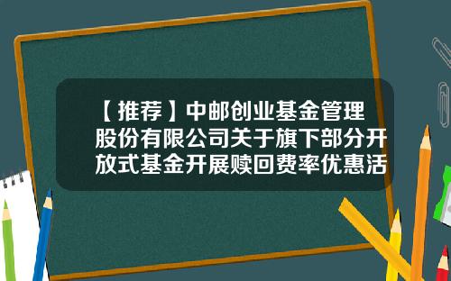【推荐】中邮创业基金管理股份有限公司关于旗下部分开放式基金开展赎回费率优惠活动的公告-中邮基金网