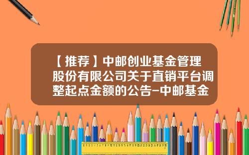 【推荐】中邮创业基金管理股份有限公司关于直销平台调整起点金额的公告-中邮基金代码