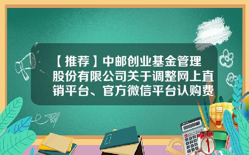 【推荐】中邮创业基金管理股份有限公司关于调整网上直销平台、官方微信平台认购费率优惠的公告-中邮基金电话