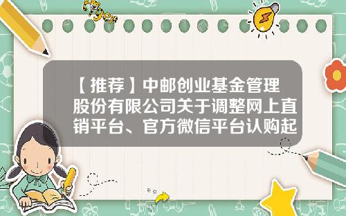 【推荐】中邮创业基金管理股份有限公司关于调整网上直销平台、官方微信平台认购起点金额的公告-创业基金平台