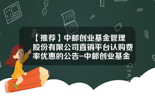 【推荐】中邮创业基金管理股份有限公司直销平台认购费率优惠的公告-中邮创业基金管理有限公司北京直销中心