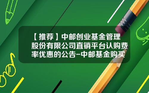 【推荐】中邮创业基金管理股份有限公司直销平台认购费率优惠的公告-中邮基金购买