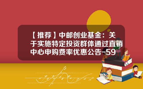 【推荐】中邮创业基金：关于实施特定投资群体通过直销中心申购费率优惠公告-590001基金