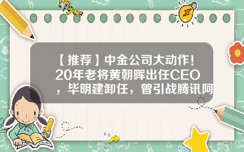 【推荐】中金公司大动作！20年老将黄朝晖出任CEO，毕明建卸任，曾引战腾讯阿里，这次打的什么牌？-中金公司新ceo