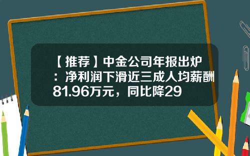 【推荐】中金公司年报出炉：净利润下滑近三成人均薪酬81.96万元，同比降29.6%-基金公司薪酬