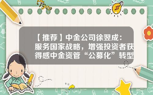 【推荐】中金公司徐翌成：服务国家战略，增强投资者获得感中金资管“公募化”转型实践两大着力点-中金公司年会