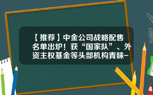 【推荐】中金公司战略配售名单出炉！获“国家队”、外资主权基金等头部机构青睐-中金公司2015