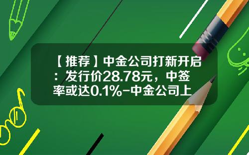【推荐】中金公司打新开启：发行价28.78元，中签率或达0.1%-中金公司上市承销商