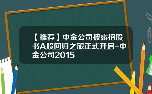 【推荐】中金公司披露招股书A股回归之旅正式开启-中金公司2015