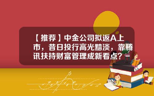 【推荐】中金公司拟返A上市，昔日投行高光黯淡，靠腾讯扶持财富管理成新看点？-中金公司上市承销商