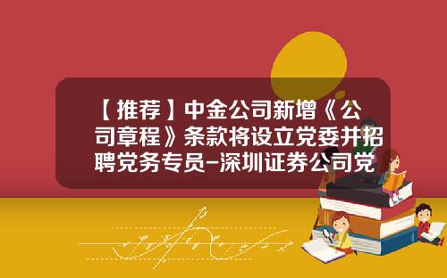 【推荐】中金公司新增《公司章程》条款将设立党委并招聘党务专员-深圳证券公司党务管理岗